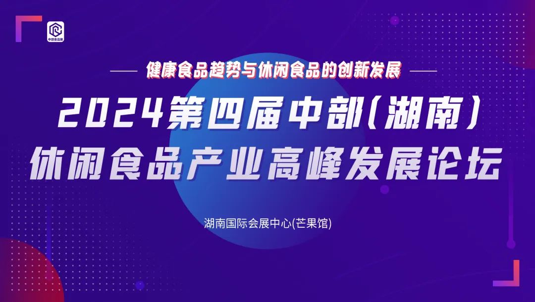 重磅活动推出丨2024第四届中部(湖南)休闲食品产业高峰发展论坛